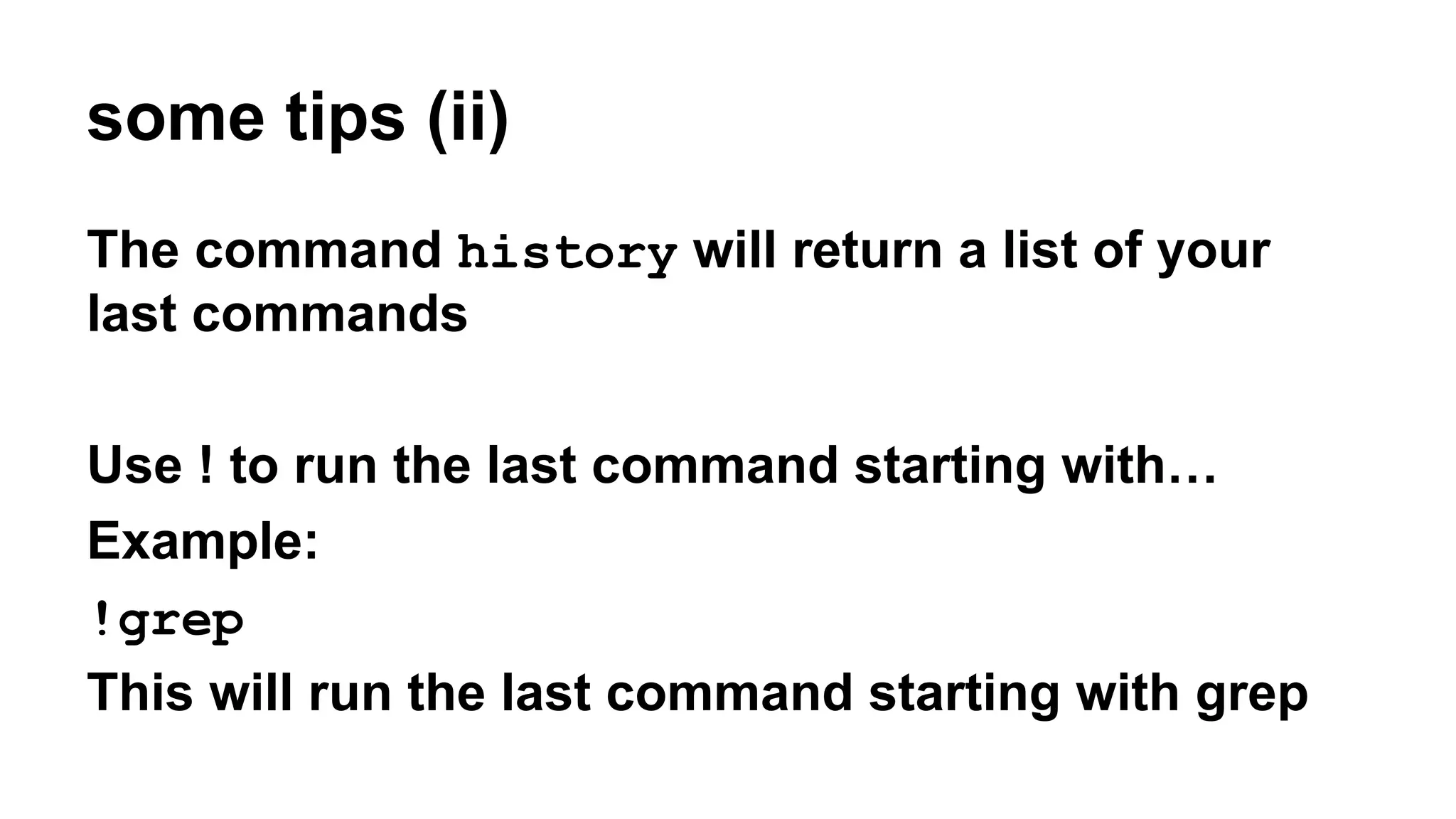 some tips (ii)
The command history will return a list of your
last commands
Use ! to run the last command starting with…
Example:
!grep
This will run the last command starting with grep
 