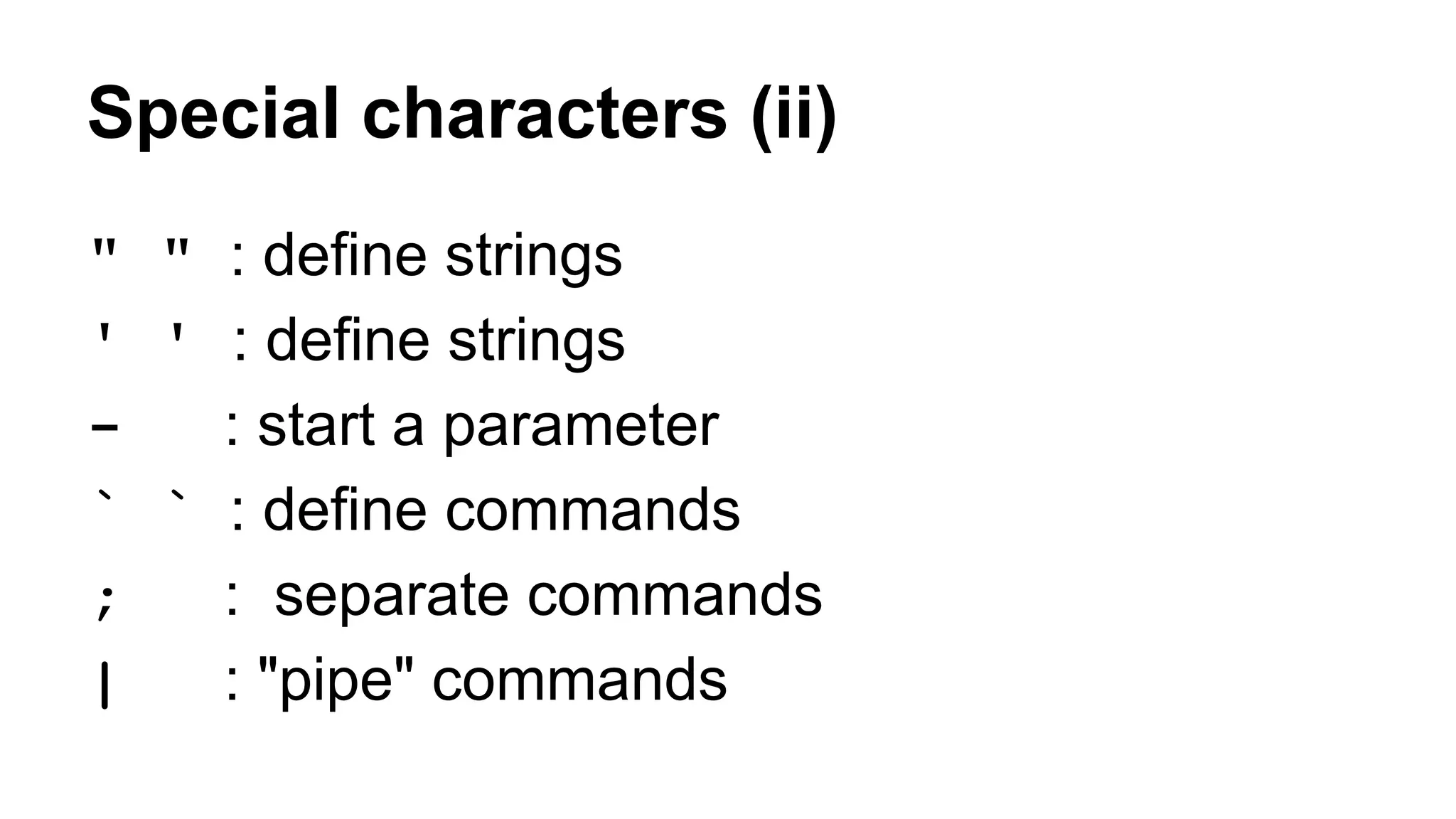Special characters (ii)
" " : define strings
' ' : define strings
- : start a parameter
` ` : define commands
; : separate commands
| : "pipe" commands
 