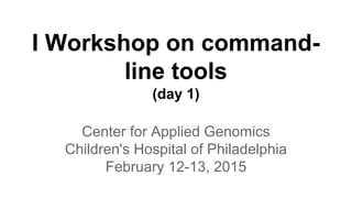 I Workshop on command-
line tools
(day 1)
Center for Applied Genomics
Children's Hospital of Philadelphia
February 12-13, 2015
 