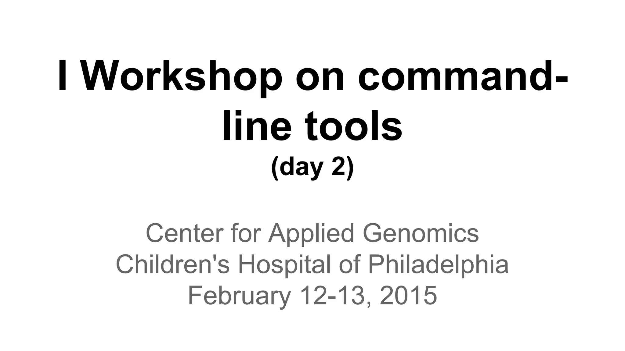 I Workshop on command-
line tools
(day 2)
Center for Applied Genomics
Children's Hospital of Philadelphia
February 12-13, 2015
 