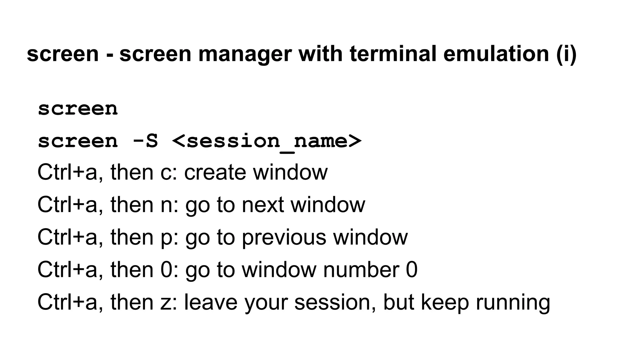 screen - screen manager with terminal emulation (i)
screen
screen -S <session_name>
Ctrl+a, then c: create window
Ctrl+a, then n: go to next window
Ctrl+a, then p: go to previous window
Ctrl+a, then 0: go to window number 0
Ctrl+a, then z: leave your session, but keep running
 