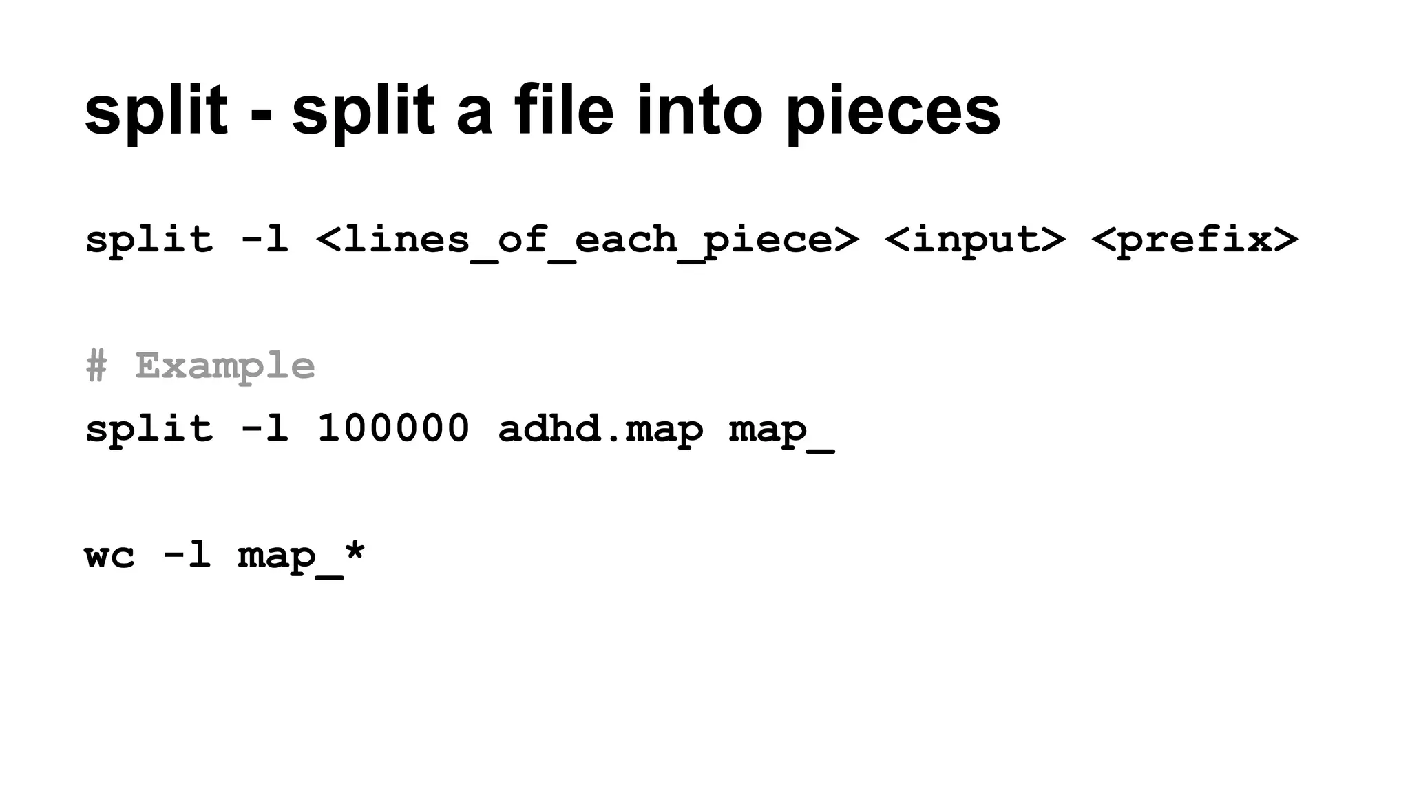 split - split a file into pieces
split -l <lines_of_each_piece> <input> <prefix>
# Example
split -l 100000 adhd.map map_
wc -l map_*
 
