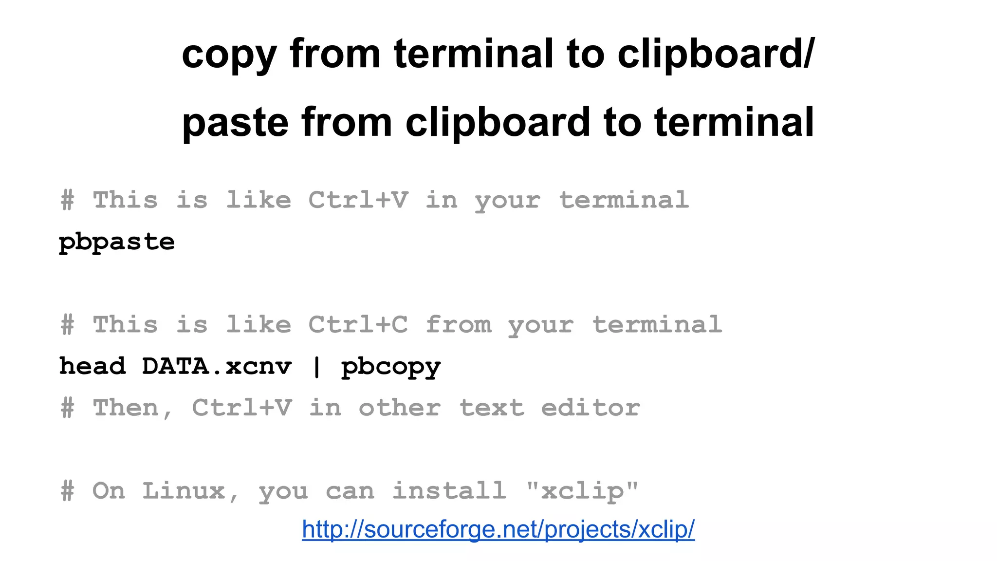 copy from terminal to clipboard/
paste from clipboard to terminal
# This is like Ctrl+V in your terminal
pbpaste
# This is like Ctrl+C from your terminal
head DATA.xcnv | pbcopy
# Then, Ctrl+V in other text editor
# On Linux, you can install "xclip"
http://sourceforge.net/projects/xclip/
 
