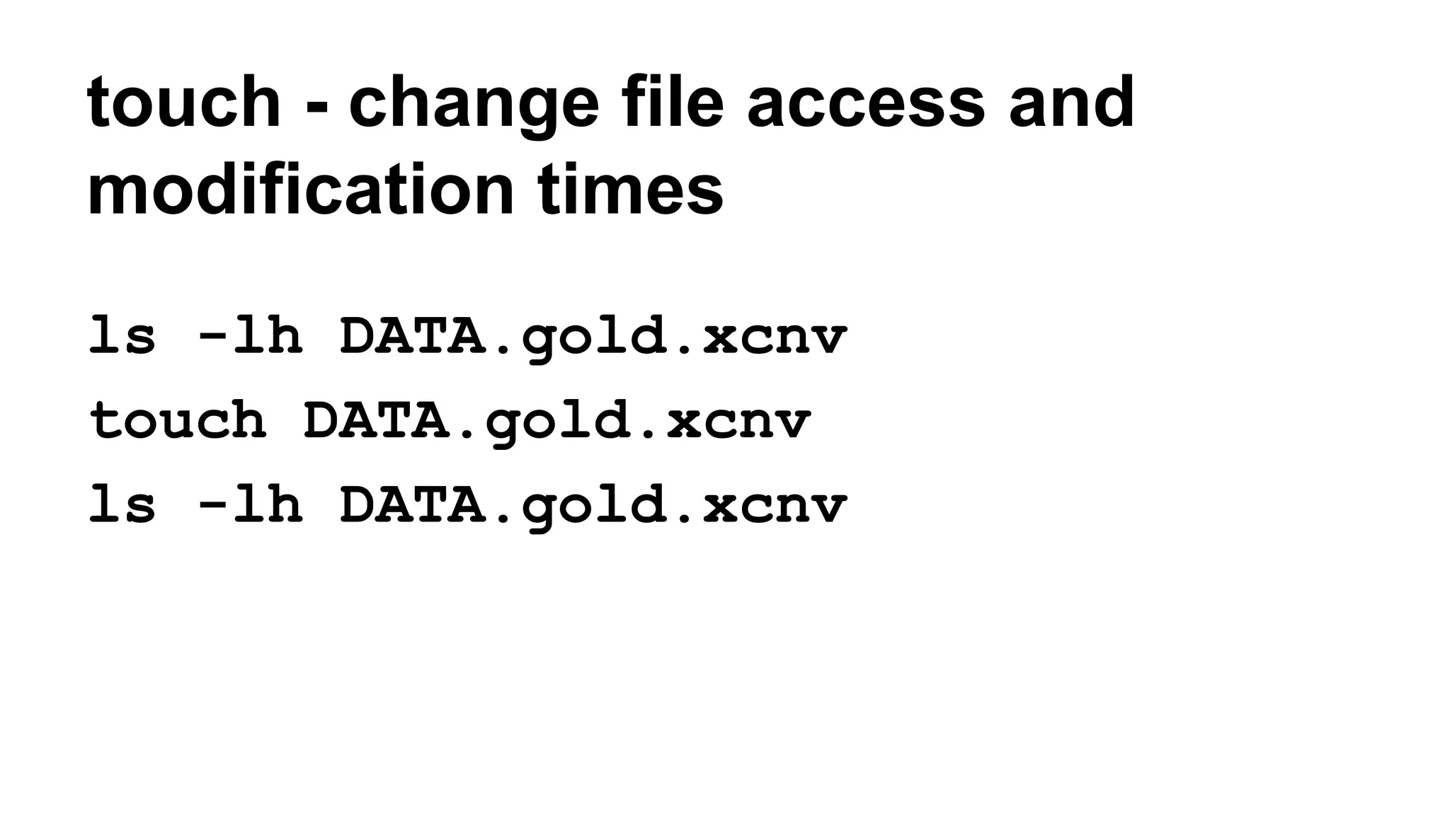touch - change file access and
modification times
ls -lh DATA.gold.xcnv
touch DATA.gold.xcnv
ls -lh DATA.gold.xcnv
 