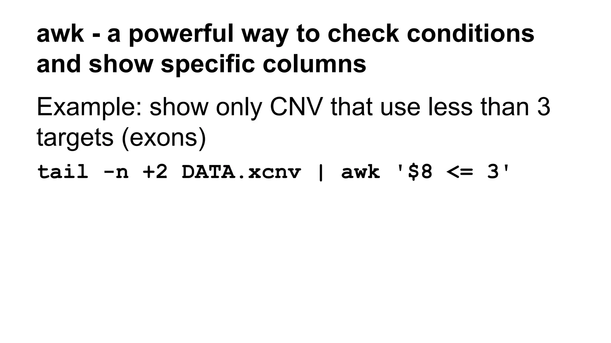awk - a powerful way to check conditions
and show specific columns
Example: show only CNV that use less than 3
targets (exons)
tail -n +2 DATA.xcnv | awk '$8 <= 3'
 