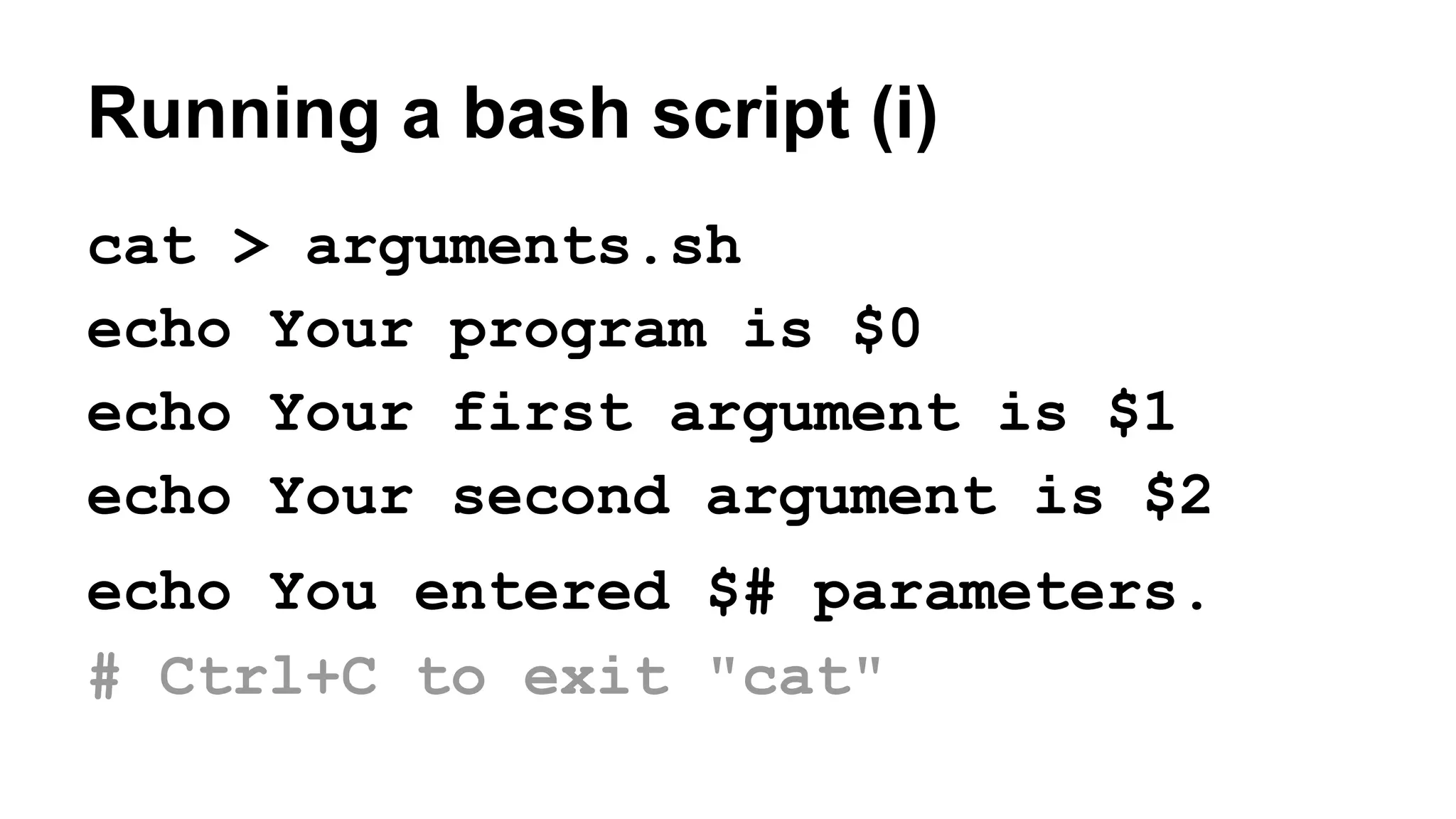 Running a bash script (i)
cat > arguments.sh
echo Your program is $0
echo Your first argument is $1
echo Your second argument is $2
echo You entered $# parameters.
# Ctrl+C to exit "cat"
 