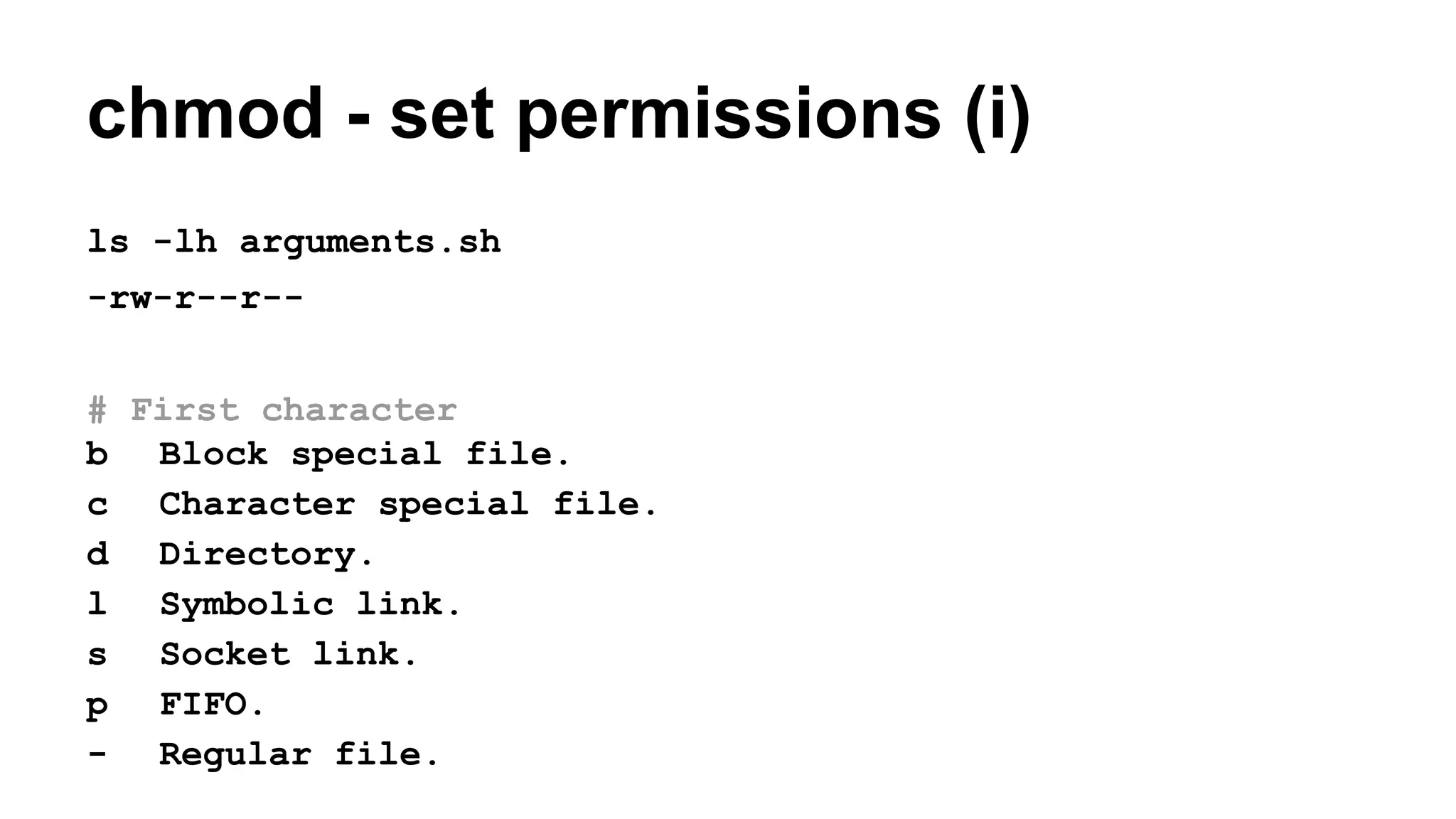 ls -lh arguments.sh
-rw-r--r--
# First character
b Block special file.
c Character special file.
d Directory.
l Symbolic link.
s Socket link.
p FIFO.
- Regular file.
chmod - set permissions (i)
 