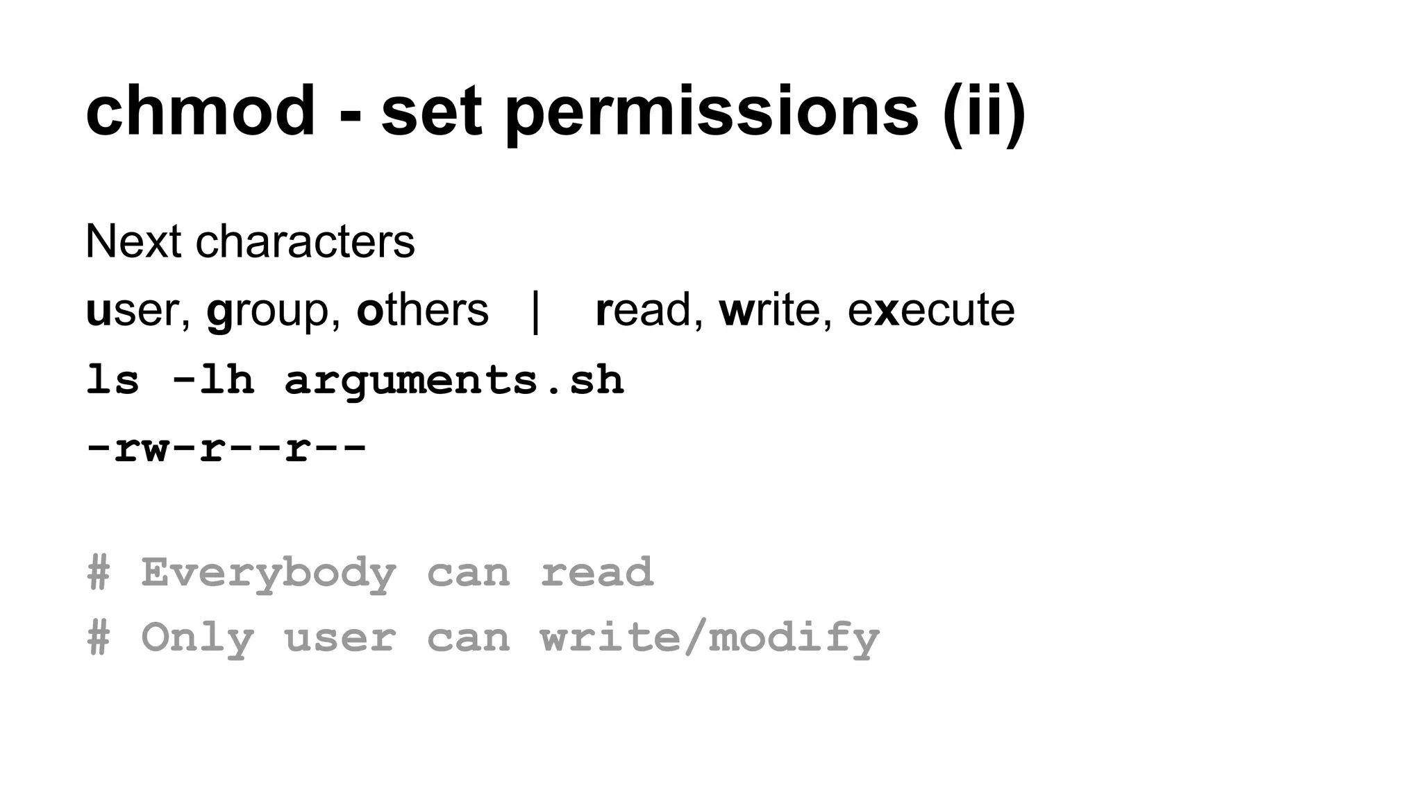 Next characters
user, group, others | read, write, execute
ls -lh arguments.sh
-rw-r--r--
# Everybody can read
# Only user can write/modify
chmod - set permissions (ii)
 