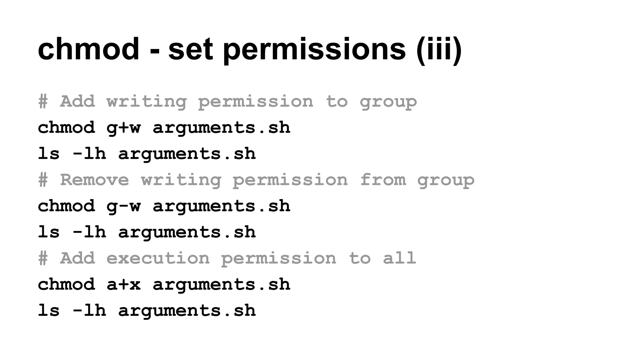 # Add writing permission to group
chmod g+w arguments.sh
ls -lh arguments.sh
# Remove writing permission from group
chmod g-w arguments.sh
ls -lh arguments.sh
# Add execution permission to all
chmod a+x arguments.sh
ls -lh arguments.sh
chmod - set permissions (iii)
 