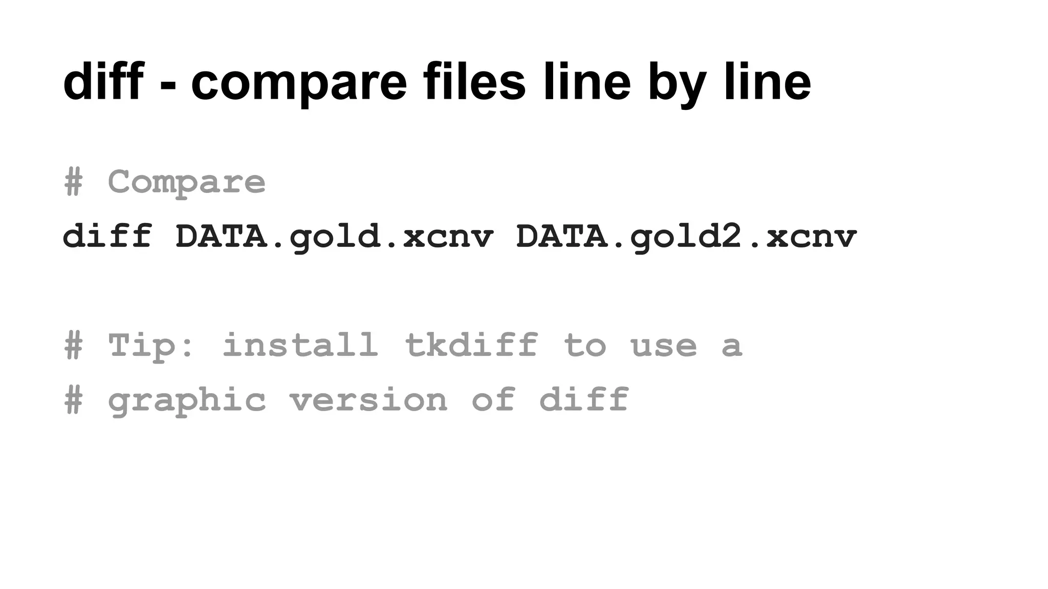 diff - compare files line by line
# Compare
diff DATA.gold.xcnv DATA.gold2.xcnv
# Tip: install tkdiff to use a
# graphic version of diff
 