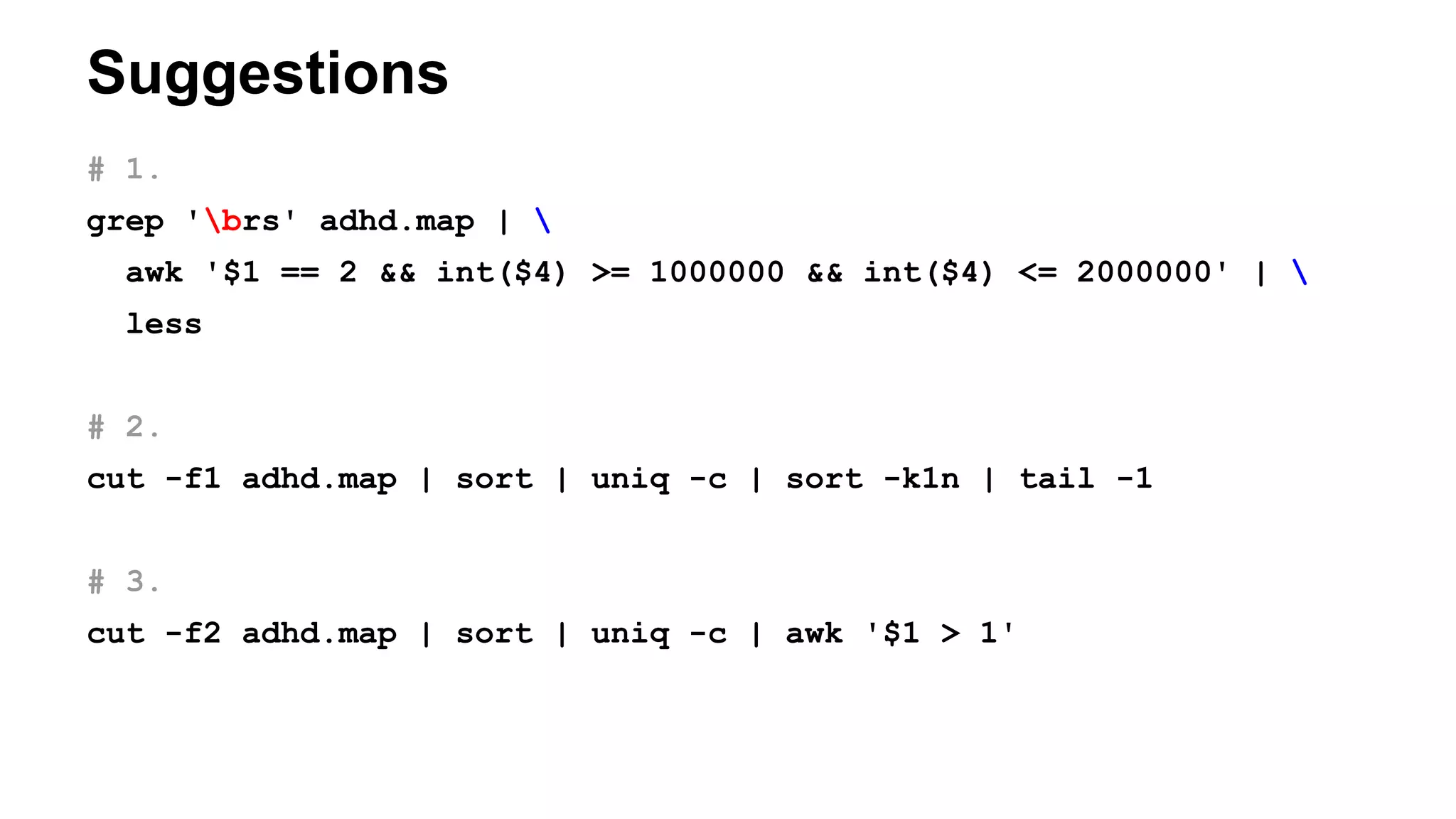 Suggestions
# 1.
grep 'brs' adhd.map | 
awk '$1 == 2 && int($4) >= 1000000 && int($4) <= 2000000' | 
less
# 2.
cut -f1 adhd.map | sort | uniq -c | sort -k1n | tail -1
# 3.
cut -f2 adhd.map | sort | uniq -c | awk '$1 > 1'
 