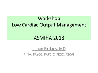 Workshop
Low Cardiac Output Management
ASMIHA 2018
Isman Firdaus, MD
FIHA, FAsCC, FAPSIC, FESC, FSCAI
 