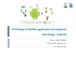 Workshop of Mobile application development
                          and design: Android
                                   วิทยากร : วรวิทย์ สังฆทิพย์
                               Mail: worawith.n@gmail.com
                                         Tel : 085 0055 602


1
 