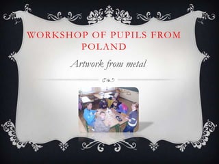 WORKSHOP OF PUPILS FROM
       POLAND
      Artwork from metal
 