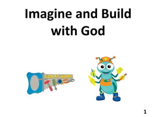 Imagine and Build
with God
1
 