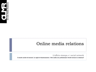 Online media relations L’ufficio stampa e i social network Il mondo sociale di Internet. Le regole di funzionamento. I New media non professionali. Perché entrarci in relazione? 
