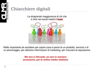 Chiacchiere digitali La stragrande maggioranza di ciò che si dice nei social media è  buzz  Molto importante da ascoltare per capire cosa si pensi di un prodotto, servizio o di un personaggio, per ottenere informazioni di marketing, per misurare la reputazione Ma non è rilevante, se non in maniera accessoria, per le online media relations 