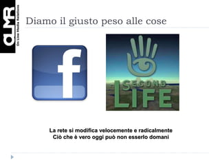 Diamo il giusto peso alle cose La rete si modifica velocemente e radicalmente Ciò che è vero oggi può non esserlo domani 