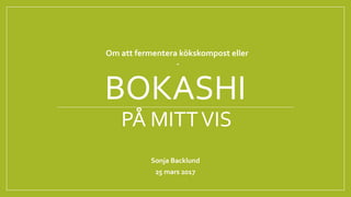 BOKASHI
PÅ MITTVIS
Sonja Backlund
25 mars 2017
Om att fermentera kökskompost eller
-
 