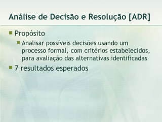 Análise de Decisão e Resolução [ADR] Propósito Analisar possíveis decisões usando um processo formal, com critérios estabelecidos, para avaliação das alternativas identificadas 7 resultados esperados 