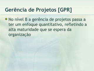 Gerência de Projetos [GPR] No nível B a gerência de projetos passa a ter um enfoque quantitativo, refletindo a alta maturidade que se espera da organização 