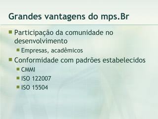 Grandes vantagens do mps.Br Participação da comunidade no desenvolvimento Empresas, acadêmicos Conformidade com padrões estabelecidos CMMI ISO 122007 ISO 15504 