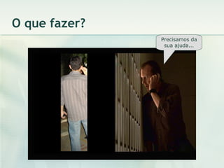 O que fazer? Precisamos da sua ajuda... 