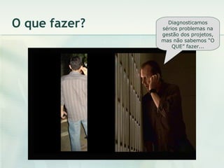 O que fazer? Diagnosticamos sérios problemas na gestão dos projetos, mas não sabemos “O QUE” fazer... 
