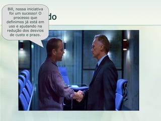 O resultado Bill, nossa iniciativa foi um sucesso! O processo que definimos já está em uso e ajudando na redução dos desvios de custo e prazo. 
