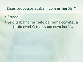 “ Esses processos acabam com os heróis!” Errado! Se o trabalho for feito da forma correta, a partir do nível G temos um novo herói... 