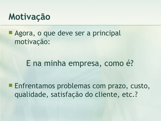 Motivação Agora, o que deve ser a principal motivação: E na minha empresa, como é? Enfrentamos problemas com prazo, custo, qualidade, satisfação do cliente, etc.? 