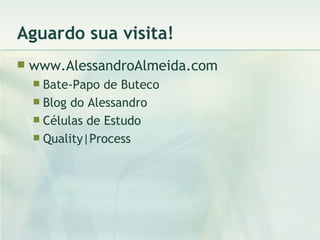 Aguardo sua visita! www.AlessandroAlmeida.com Bate-Papo de Buteco Blog do Alessandro Células de Estudo Quality|Process 