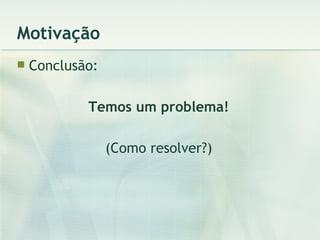 Motivação Conclusão: Temos um problema! (Como resolver?) 