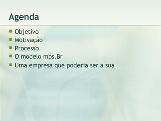 Agenda Objetivo Motivação Processo O modelo mps.Br Uma empresa que poderia ser a sua 