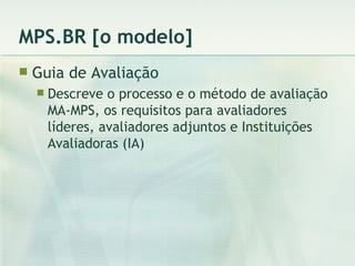 MPS.BR [o modelo] Guia de Avaliação Descreve o processo e o método de avaliação MA-MPS, os requisitos para avaliadores líderes, avaliadores adjuntos e Instituições Avaliadoras (IA) 