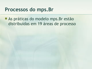 Processos do mps.Br As práticas do modelo mps.Br estão distribuídas em 19 áreas de processo 