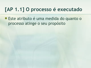[AP 1.1] O processo é executado Este atributo é uma medida do quanto o processo atinge o seu propósito 