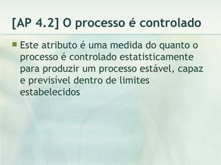 [AP 4.2] O processo é controlado Este atributo é uma medida do quanto o processo é controlado estatisticamente para produzir um processo estável, capaz e previsível dentro de limites estabelecidos 