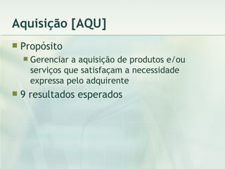Aquisição [AQU] Propósito Gerenciar a aquisição de produtos e/ou serviços que satisfaçam a necessidade expressa pelo adquirente 9 resultados esperados 