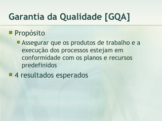 Garantia da Qualidade [GQA] Propósito Assegurar que os produtos de trabalho e a execução dos processos estejam em conformidade com os planos e recursos predefinidos 4 resultados esperados 