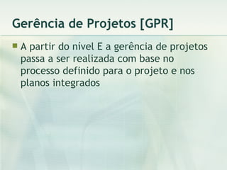 Gerência de Projetos [GPR] A partir do nível E a gerência de projetos passa a ser realizada com base no processo definido para o projeto e nos planos integrados 