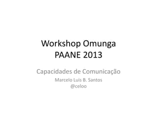 Workshop Omunga
PAANE 2013
Capacidades de Comunicação
Marcelo Luis B. Santos
@celoo
 
