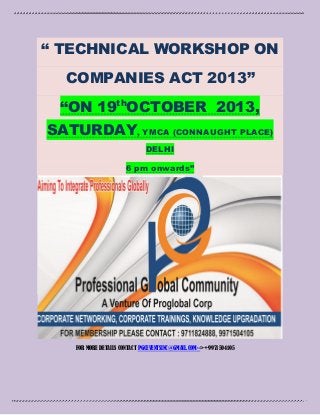 “ TECHNICAL WORKSHOP ON
COMPANIES ACT 2013”
“ON 19th
OCTOBER 2013,
SATURDAY, YMCA (CONNAUGHT PLACE)
DELHI
6 pm onwards”
FOR MORE DETAILS CONTACT PGCEVENTSINC@GMAIL.COM-->+9971504105
 