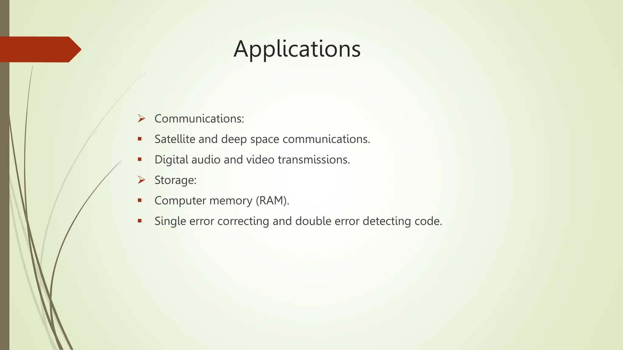 Applications
 Communications:
 Satellite and deep space communications.
 Digital audio and video transmissions.
 Storage:
 Computer memory (RAM).
 Single error correcting and double error detecting code.
 