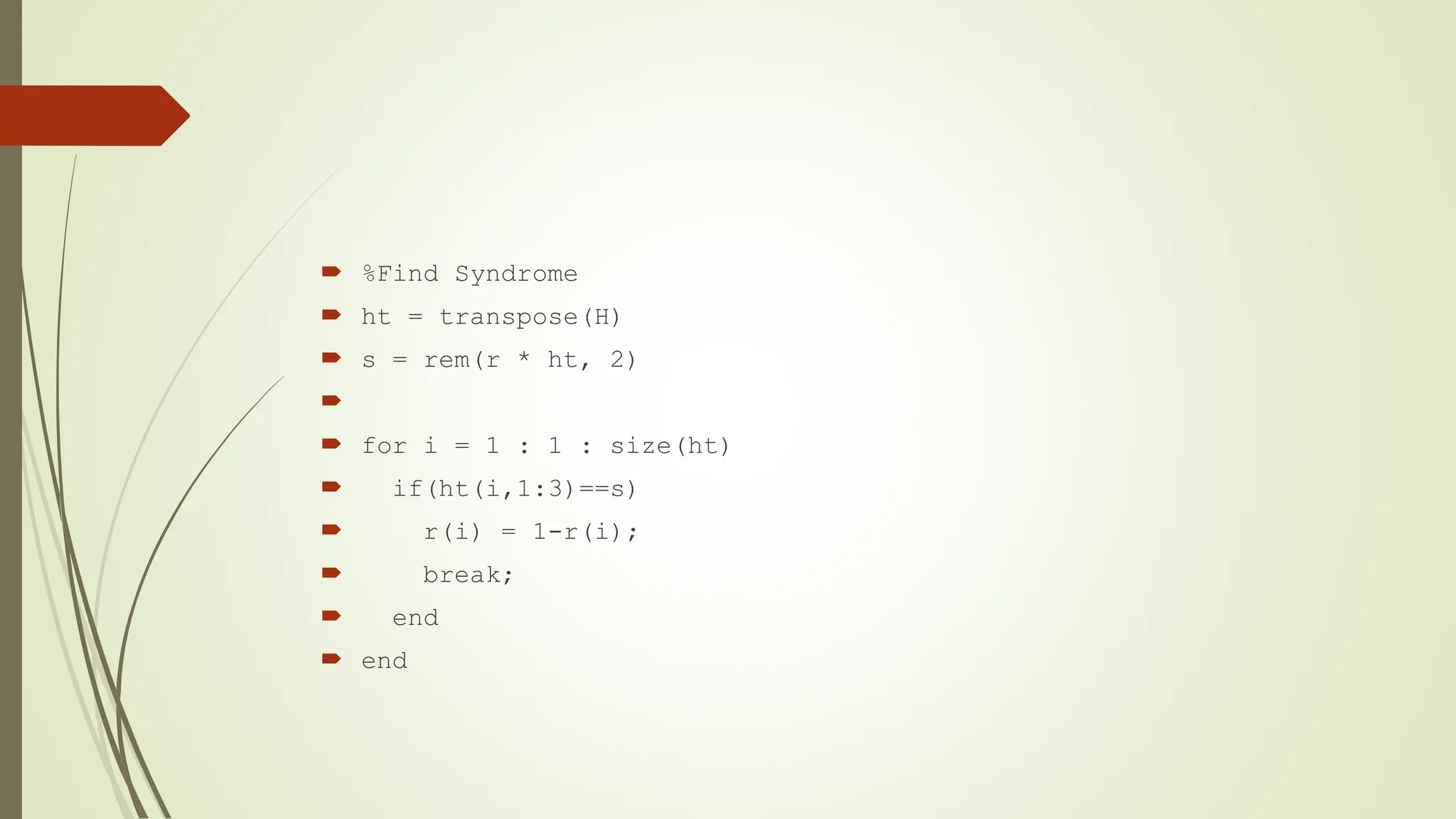  %Find Syndrome
 ht = transpose(H)
 s = rem(r * ht, 2)

 for i = 1 : 1 : size(ht)
 if(ht(i,1:3)==s)
 r(i) = 1-r(i);
 break;
 end
 end
 