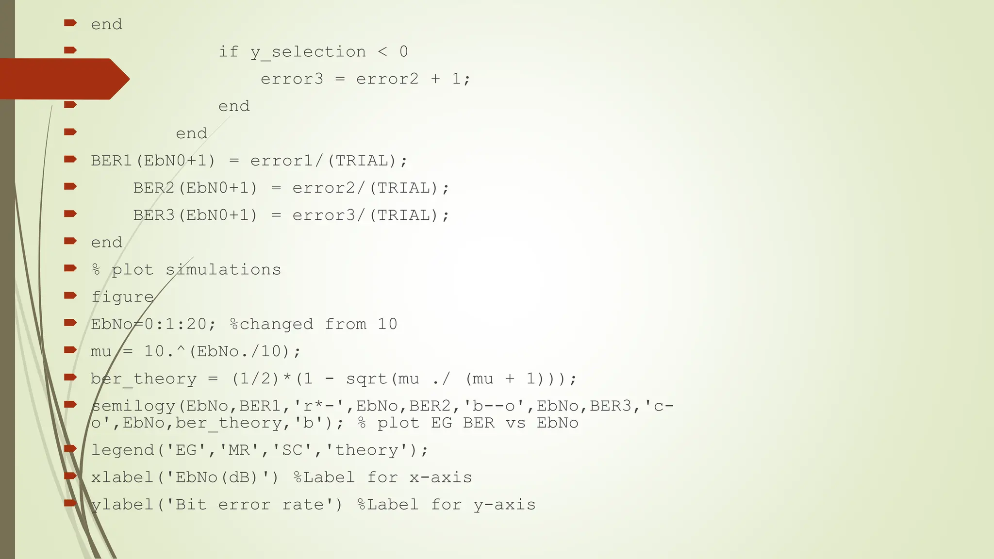  end
 if y_selection < 0
 error3 = error2 + 1;
 end
 end
 BER1(EbN0+1) = error1/(TRIAL);
 BER2(EbN0+1) = error2/(TRIAL);
 BER3(EbN0+1) = error3/(TRIAL);
 end
 % plot simulations
 figure
 EbNo=0:1:20; %changed from 10
 mu = 10.^(EbNo./10);
 ber_theory = (1/2)*(1 - sqrt(mu ./ (mu + 1)));
 semilogy(EbNo,BER1,'r*-',EbNo,BER2,'b--o',EbNo,BER3,'c-
o',EbNo,ber_theory,'b'); % plot EG BER vs EbNo
 legend('EG','MR','SC','theory');
 xlabel('EbNo(dB)') %Label for x-axis
 ylabel('Bit error rate') %Label for y-axis
 