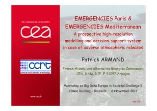 EMERGENCIES Paris &
EMERGENCIES Mediterranean
A prospective high-resolution
modelling and decision-support system
in case of adverse atmospheric releases
Patrick ARMAND
French Atomic and alternative Energies Commission
CEA, DAM, DIF, F-91297 Arpajon
Workshop on Big Data Europe in Societal Challenge 5
CDMA Building – Brussels | 6 November 2017
Page 1/15
 
