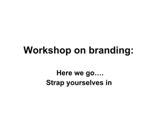 Workshop on branding:   Here we go…. Strap yourselves in  
