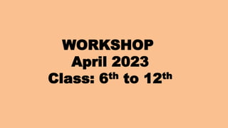 WORKSHOP
April 2023
Class: 6th to 12th
 