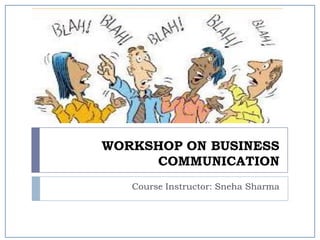 WORKSHOP ON BUSINESS
COMMUNICATION
Course Instructor: Sneha Sharma
 